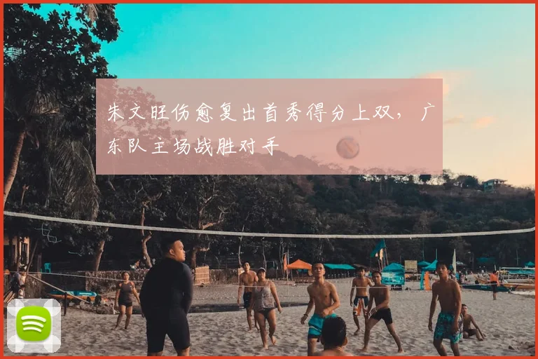朱文旺伤愈复出首秀得分上双，广东队主场战胜对手